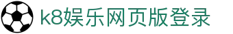 k8娱乐网页版登录 | 凯发国际k8官网登录_凯发娱乐官网欢迎您